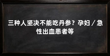 三种人坚决不能吃丹参?孕妇/急性出血患者等
