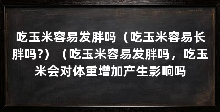 吃玉米容易发胖吗(吃玉米容易长胖吗?)(吃玉米容易发胖吗,吃玉米会对体重增加产生影响吗