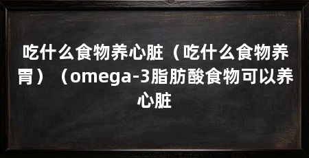 吃什么食物养心脏(吃什么食物养胃)(omega-3脂肪酸食物可以养心脏