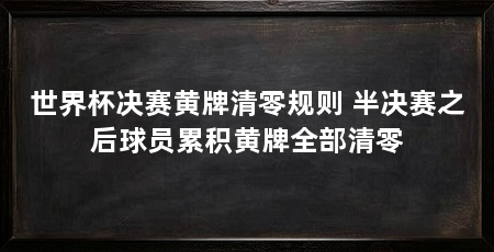 世界杯决赛黄牌清零规则 半决赛之后球员累积黄牌全部清零