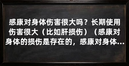 感康对身体伤害很大吗？长期使用伤害很大（比如肝损伤）（感康对身体的损伤是存在的，感康对身体的影响是存在的