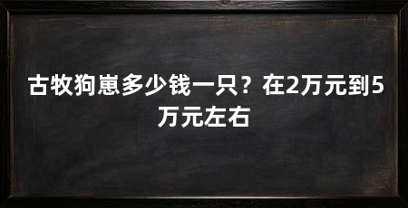 古牧狗崽多少钱一只？在2万元到5万元左右
