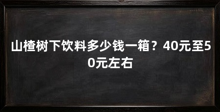 山楂树下饮料多少钱一箱?40元至50元左右