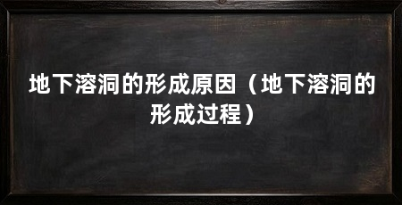地下溶洞的形成原因（地下溶洞的形成过程）