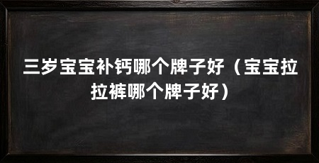 三岁宝宝补钙哪个牌子好(宝宝拉拉裤哪个牌子好)