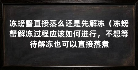 冻螃蟹直接蒸么还是先解冻(冻螃蟹解冻过程应该如何进行,不想等待解冻也可以直接蒸煮
