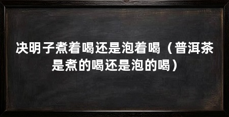 决明子煮着喝还是泡着喝（普洱茶是煮的喝还是泡的喝）