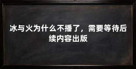 冰与火为什么不播了，需要等待后续内容出版