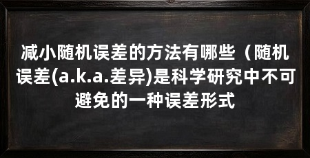 减小随机误差的方法有哪些（随机误差(a.k.a.差异)是科学研究中不可避免的一种误差形式