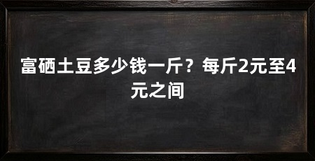 富硒土豆多少钱一斤？每斤2元至4元之间