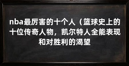 nba最厉害的十个人（篮球史上的十位传奇人物，凯尔特人全能表现和对胜利的渴望