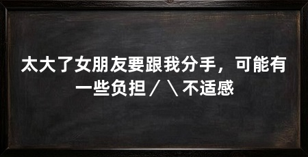太大了女朋友要跟我分手,可能有一些负担/\不适感