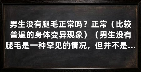 男生没有腿毛正常吗?正常(比较普遍的身体变异现象)(男生没有腿毛是一种罕见的情况,但并不是不正常,并不是不正常