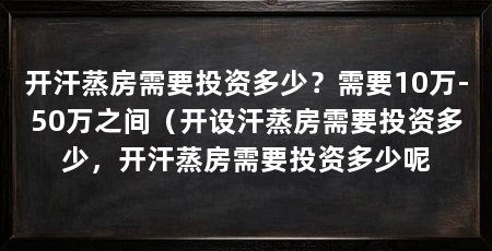 开汗蒸房需要投资多少?需要10万-50万之间(开设汗蒸房需要投资多少,开汗蒸房需要投资多少呢