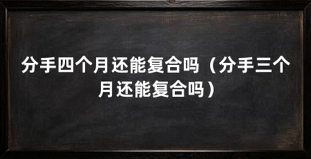 分手四个月还能复合吗（分手三个月还能复合吗）