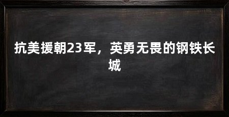 抗美援朝23军，英勇无畏的钢铁长城