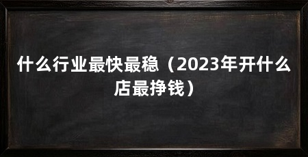 什么行业最快最稳（2023年开什么店最挣钱）