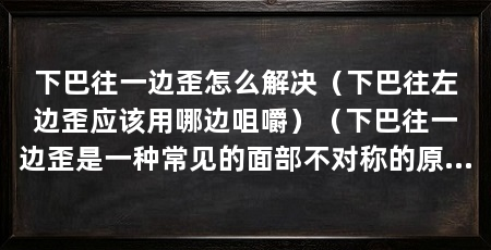 下巴往一边歪怎么解决（下巴往左边歪应该用哪边咀嚼）（下巴往一边歪是一种常见的面部不对称的原因有很多种