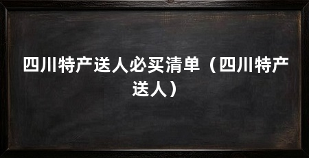 四川特产送人必买清单(四川特产送人)