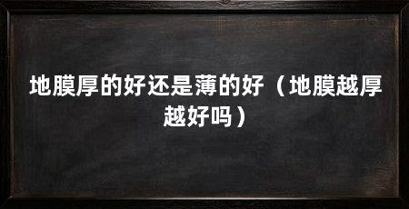 地膜厚的好还是薄的好(地膜越厚越好吗)