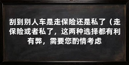 刮到别人车是走保险还是私了（走保险或者私了，这两种选择都有利有弊，需要您酌情考虑