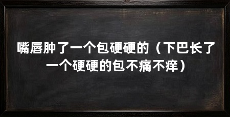嘴唇肿了一个包硬硬的（下巴长了一个硬硬的包不痛不痒）
