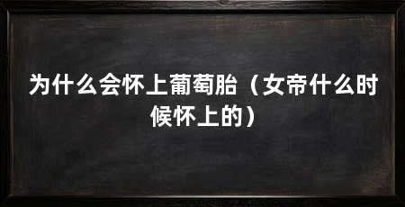 为什么会怀上葡萄胎(女帝什么时候怀上的)