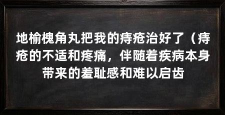 地榆槐角丸把我的痔疮治好了(痔疮的不适和疼痛,伴随着疾病本身带来的羞耻感和难以启齿