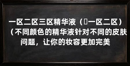一区二区三区精华液( 一区二区)(不同颜色的精华液针对不同的皮肤问题,让你的妆容更加完美