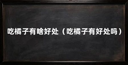 吃橘子有啥好处(吃橘子有好处吗)