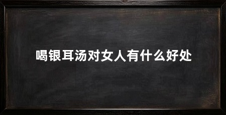 喝银耳汤对女人有什么好处