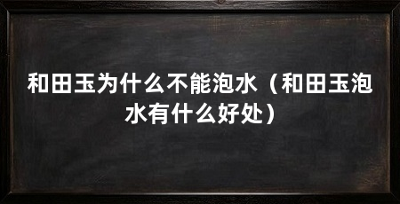 和田玉为什么不能泡水(和田玉泡水有什么好处)