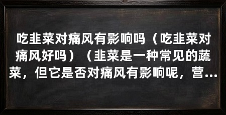 吃韭菜对痛风有影响吗(吃韭菜对痛风好吗)(韭菜是一种常见的蔬菜,但它是否对痛风有影响呢,营养师告诉你