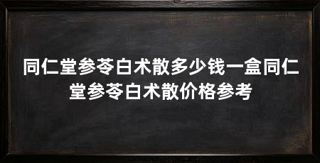 同仁堂参苓白术散多少钱一盒同仁堂参苓白术散价格参考