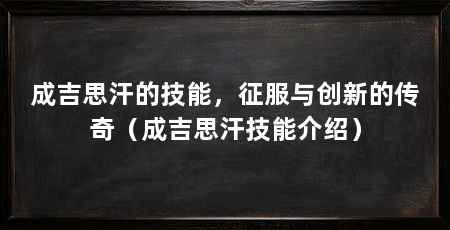 成吉思汗的技能，征服与创新的传奇（成吉思汗技能介绍）