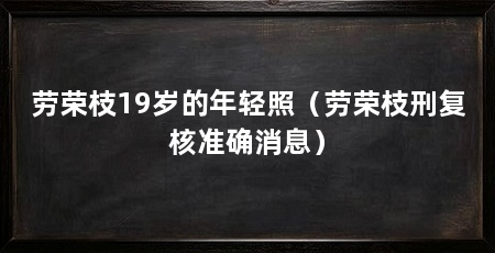 劳荣枝19岁的年轻照(劳荣枝刑复核准确消息)