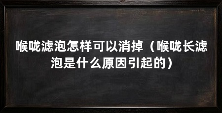 喉咙滤泡怎样可以消掉(喉咙长滤泡是什么原因引起的)
