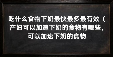吃什么食物下奶最快最多最有效（产妇可以加速下奶的食物有哪些，可以加速下奶的食物