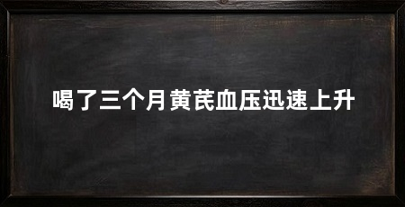 喝了三个月黄芪血压迅速上升