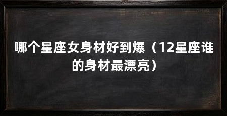 哪个星座女身材好到爆（12星座谁的身材最漂亮）