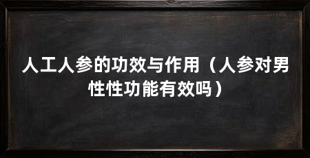 人工人参的功效与作用(人参对男性性功能有效吗)