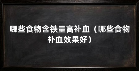 哪些食物含铁量高补血(哪些食物补血效果好)