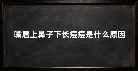 嘴唇上鼻子下长痘痘是什么原因