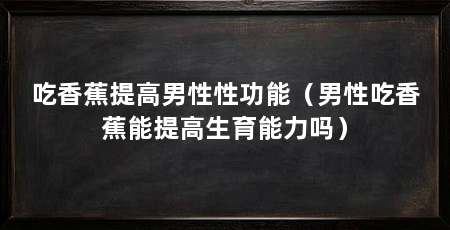 吃香蕉提高男性性功能（男性吃香蕉能提高生育能力吗）