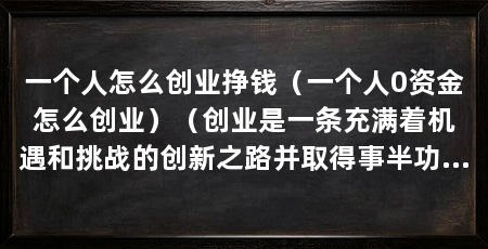 一个人怎么创业挣钱（一个人0资金怎么创业）（创业是一条充满着机遇和挑战的创新之路并取得事半功倍的效果