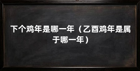 下个鸡年是哪一年(乙酉鸡年是属于哪一年)