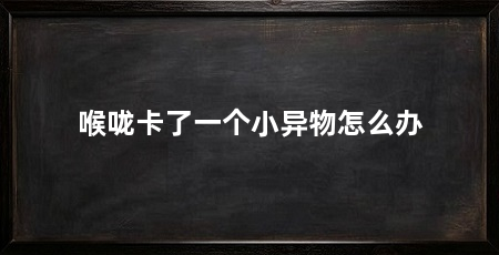 喉咙卡了一个小异物怎么办