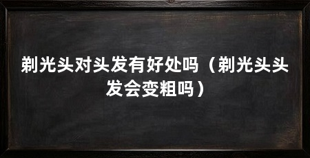 剃光头对头发有好处吗（剃光头头发会变粗吗）