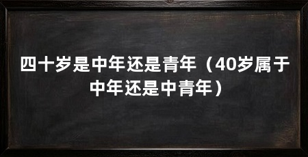 四十岁是中年还是青年(40岁属于中年还是中青年)
