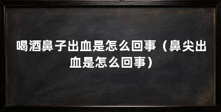喝酒鼻子出血是怎么回事(鼻尖出血是怎么回事)